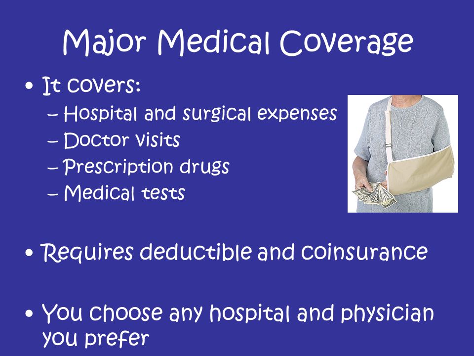 Major Medical Coverage It covers: –Hospital and surgical expenses –Doctor visits –Prescription drugs –Medical tests Requires deductible and coinsurance You choose any hospital and physician you prefer