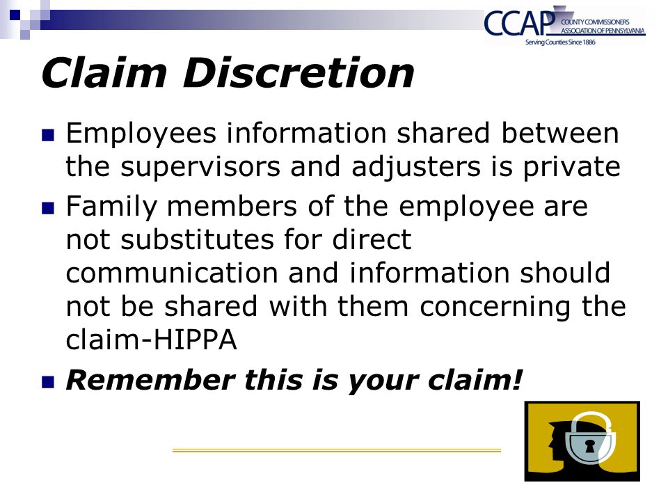 Claim Discretion Employees information shared between the supervisors and adjusters is private Family members of the employee are not substitutes for direct communication and information should not be shared with them concerning the claim-HIPPA Remember this is your claim!