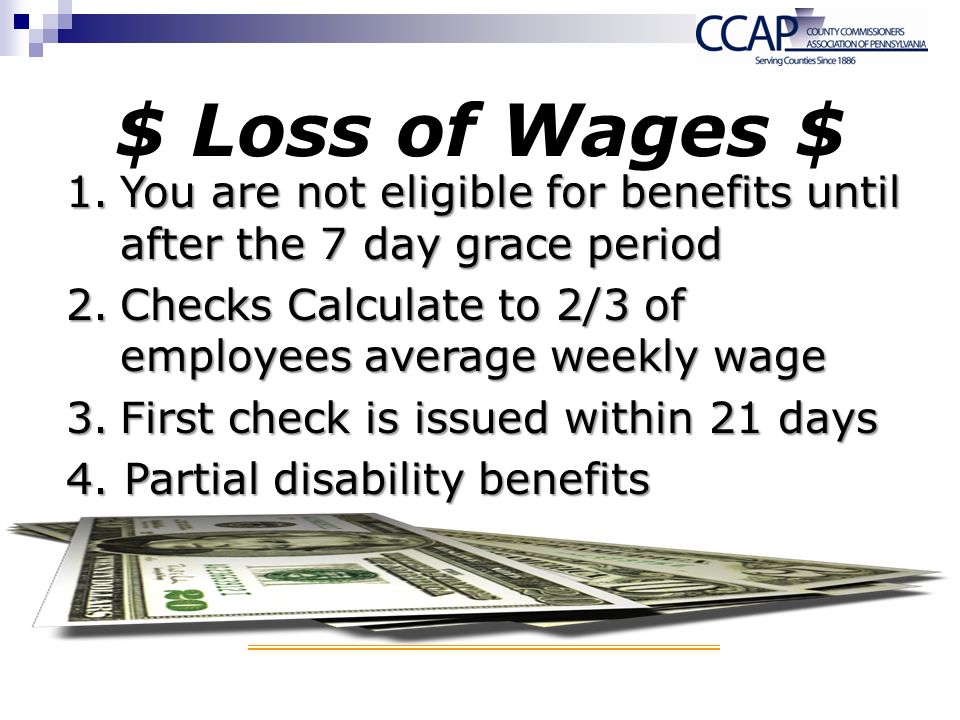$ Loss of Wages $ 1.You are not eligible for benefits until after the 7 day grace period 2.Checks Calculate to 2/3 of employees average weekly wage 3.First check is issued within 21 days 4.