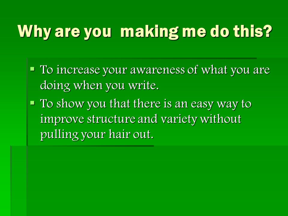 Why are you making me do this.  To increase your awareness of what you are doing when you write.