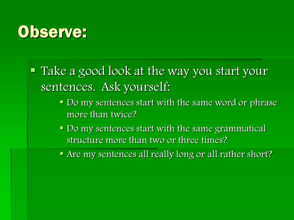 Observe:  Take a good look at the way you start your sentences.