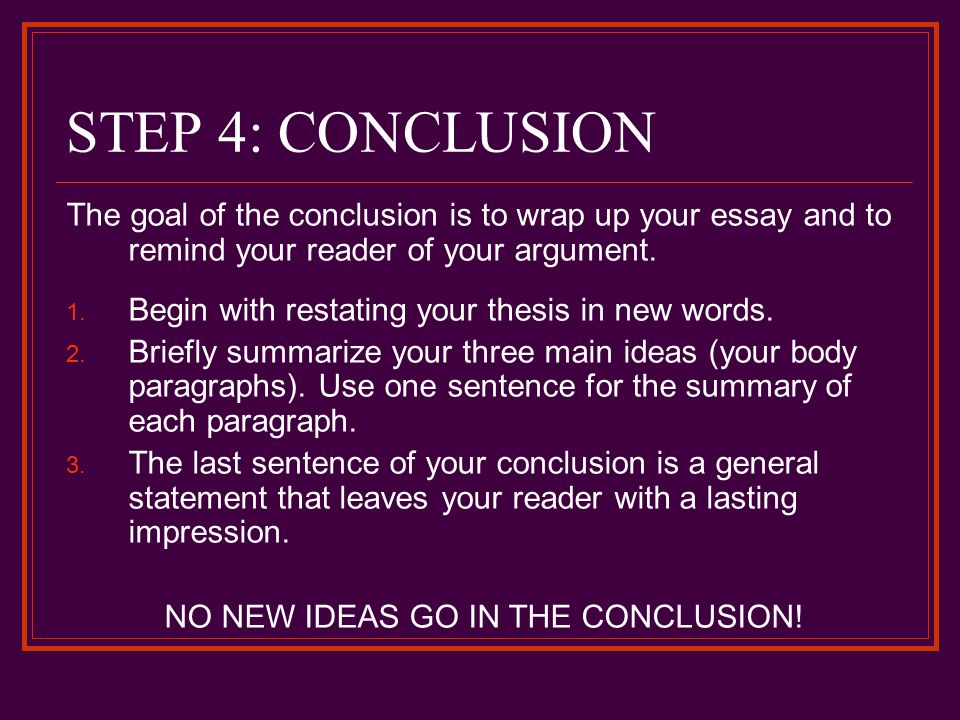 STEP 4: CONCLUSION The goal of the conclusion is to wrap up your essay and to remind your reader of your argument.