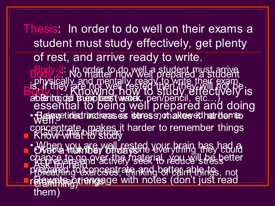 Thesis: In order to do well on their exams a student must study effectively, get plenty of rest, and arrive ready to write.