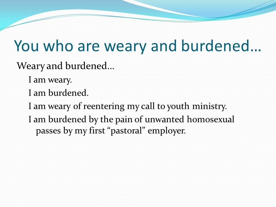 You who are weary and burdened… Weary and burdened… I am weary.
