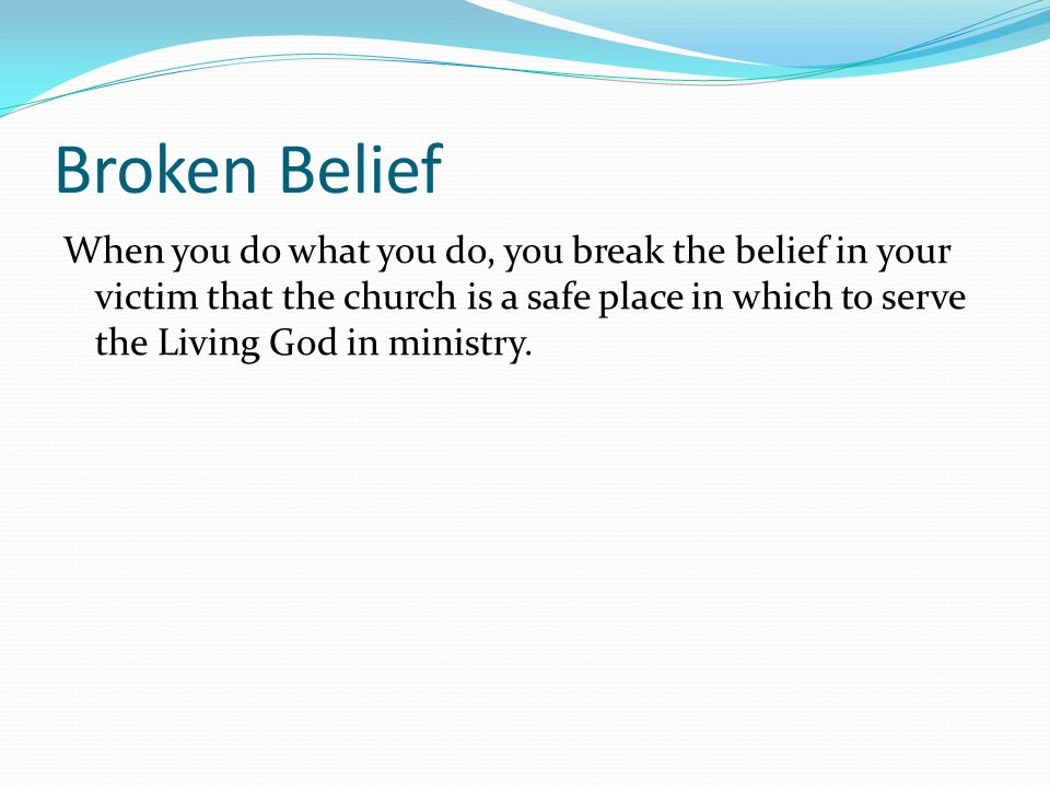 Broken Belief When you do what you do, you break the belief in your victim that the church is a safe place in which to serve the Living God in ministry.