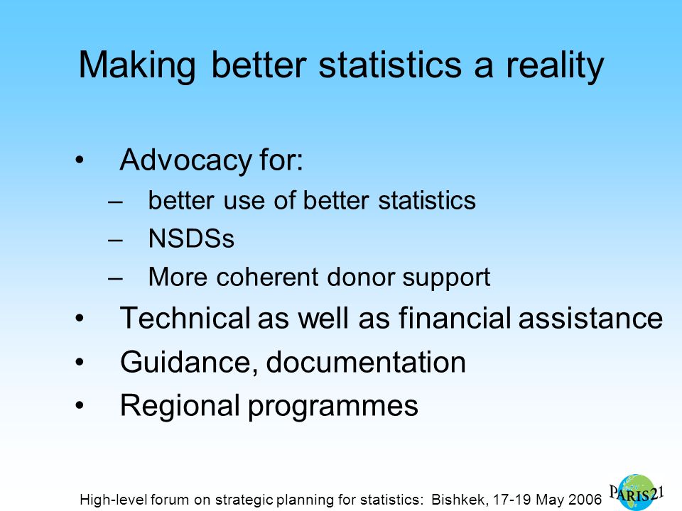High-level forum on strategic planning for statistics: Bishkek, May 2006 Making better statistics a reality Advocacy for: –better use of better statistics –NSDSs –More coherent donor support Technical as well as financial assistance Guidance, documentation Regional programmes