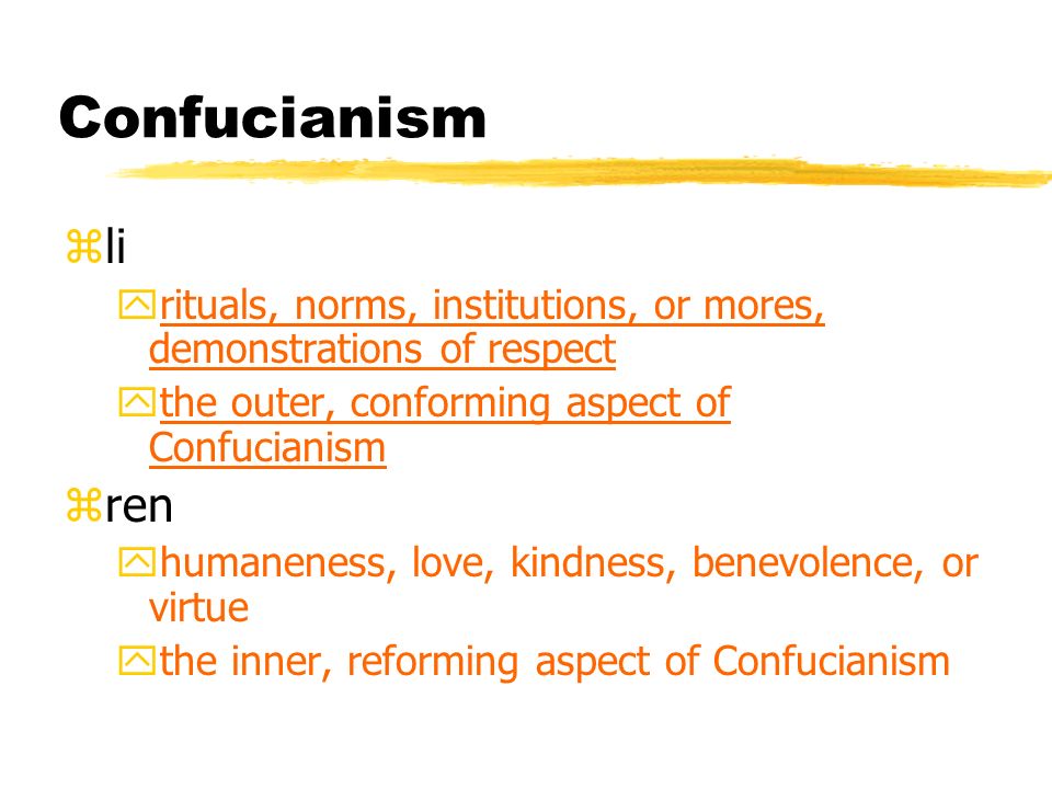 Confucianism zli yrituals, norms, institutions, or mores, demonstrations of respect ythe outer, conforming aspect of Confucianism zren yhumaneness, love, kindness, benevolence, or virtue ythe inner, reforming aspect of Confucianism