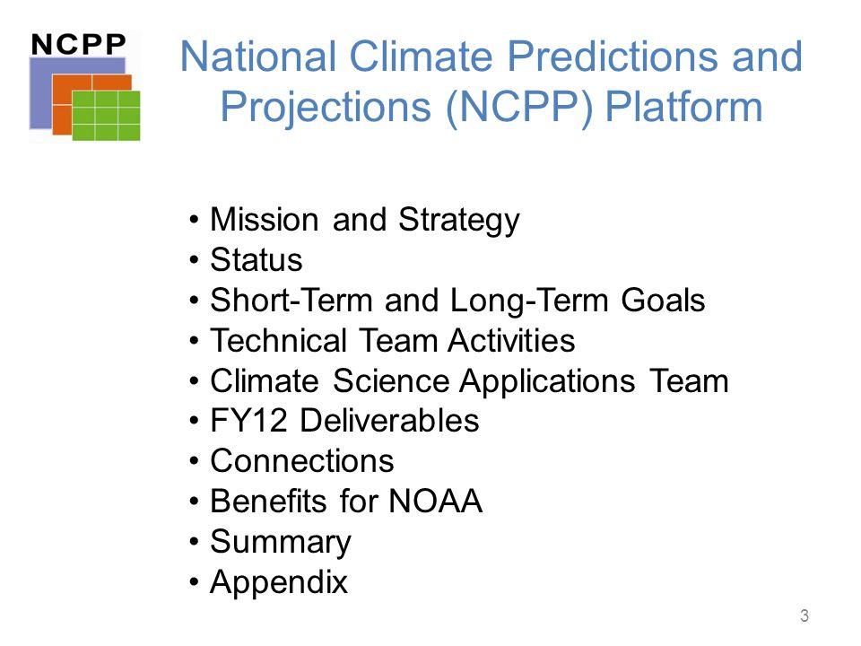 National Climate Predictions and Projections (NCPP) Platform Mission and Strategy Status Short-Term and Long-Term Goals Technical Team Activities Climate Science Applications Team FY12 Deliverables Connections Benefits for NOAA Summary Appendix 3