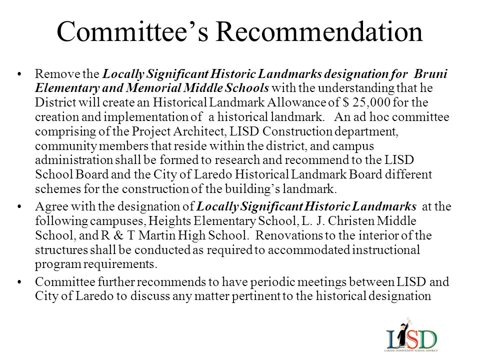 Committee’s Recommendation Remove the Locally Significant Historic Landmarks designation for Bruni Elementary and Memorial Middle Schools with the understanding that he District will create an Historical Landmark Allowance of $ 25,000 for the creation and implementation of a historical landmark.