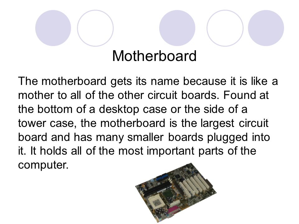 Motherboard The motherboard gets its name because it is like a mother to all of the other circuit boards.