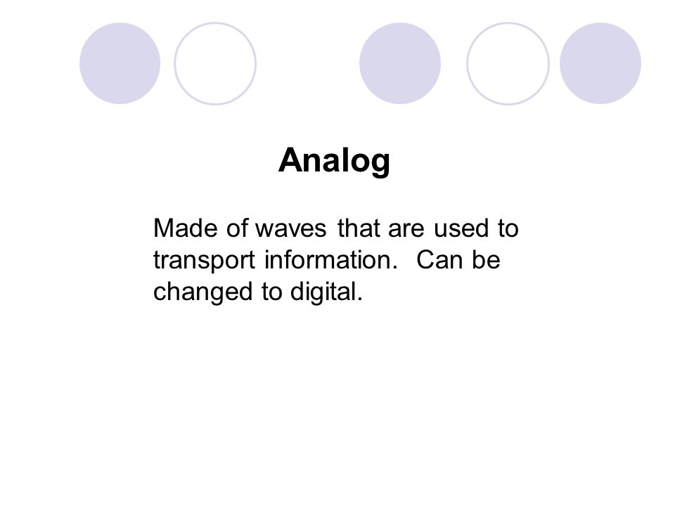 Analog Made of waves that are used to transport information. Can be changed to digital.