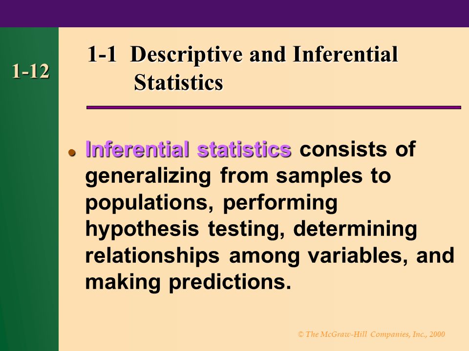 © The McGraw-Hill Companies, Inc., Descriptive and Inferential Statistics Inferential statistics Inferential statistics consists of generalizing from samples to populations, performing hypothesis testing, determining relationships among variables, and making predictions.