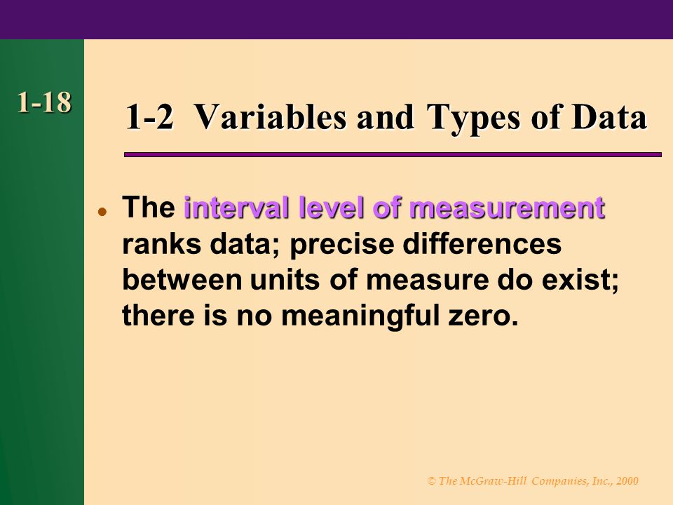 © The McGraw-Hill Companies, Inc., Variables and Types of Data interval level of measurement The interval level of measurement ranks data; precise differences between units of measure do exist; there is no meaningful zero.