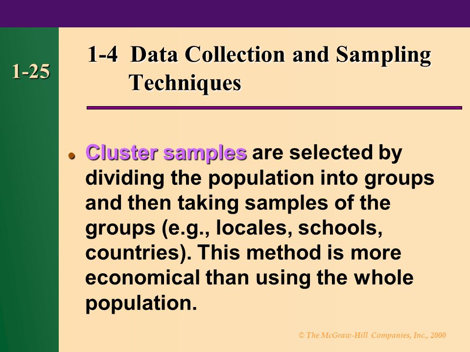 © The McGraw-Hill Companies, Inc., Data Collection and Sampling Techniques Cluster samples Cluster samples are selected by dividing the population into groups and then taking samples of the groups (e.g., locales, schools, countries).