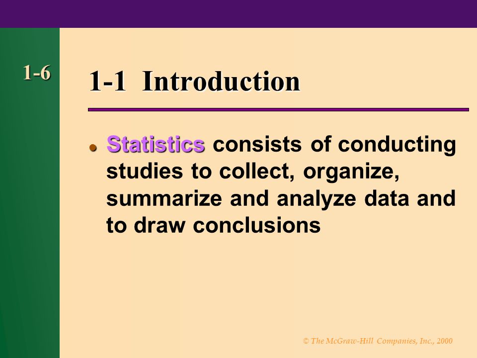 © The McGraw-Hill Companies, Inc., Introduction Statistics Statistics consists of conducting studies to collect, organize, summarize and analyze data and to draw conclusions