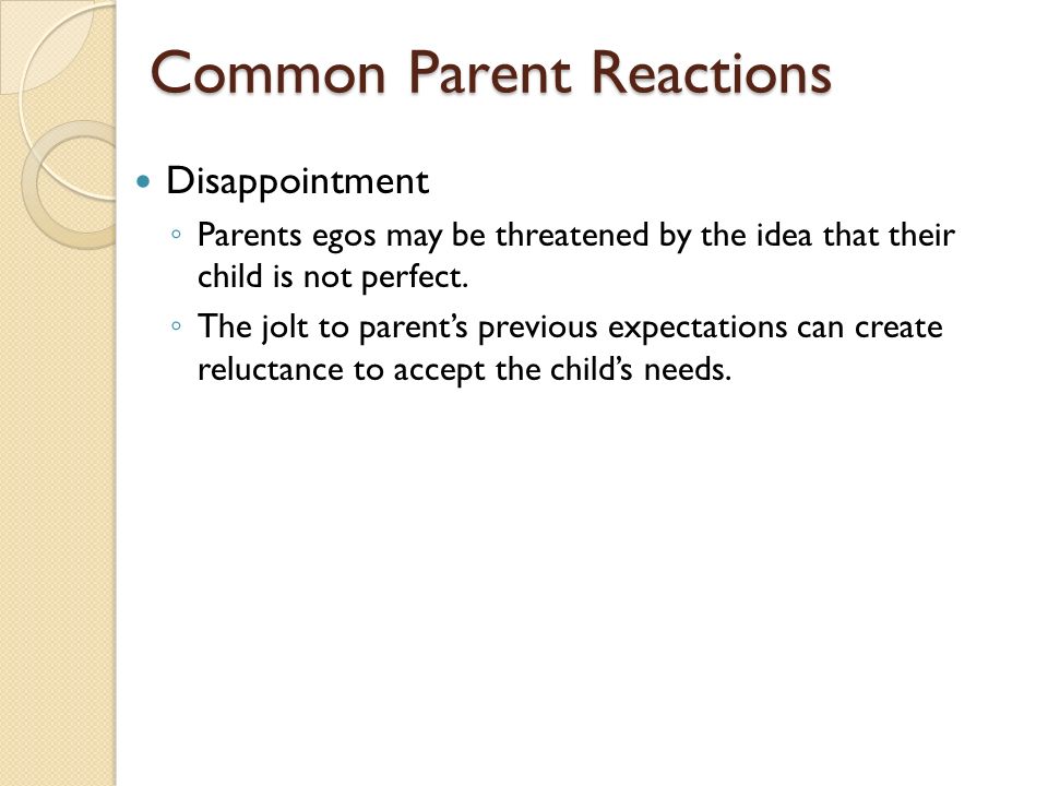 Common Parent Reactions Disappointment ◦ Parents egos may be threatened by the idea that their child is not perfect.