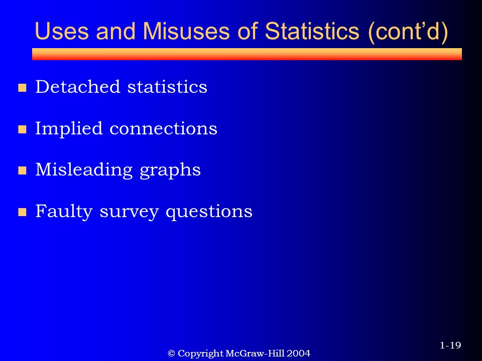 © Copyright McGraw-Hill Uses and Misuses of Statistics (cont’d) Detached statistics Implied connections Misleading graphs Faulty survey questions