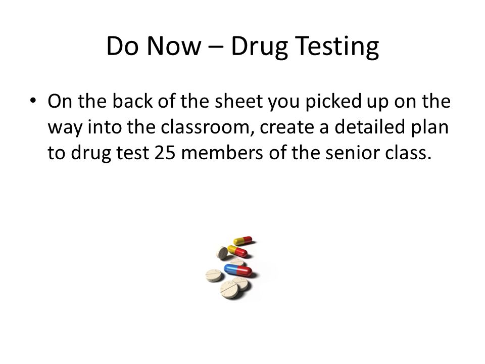 Do Now – Drug Testing On the back of the sheet you picked up on the way into the classroom, create a detailed plan to drug test 25 members of the senior class.