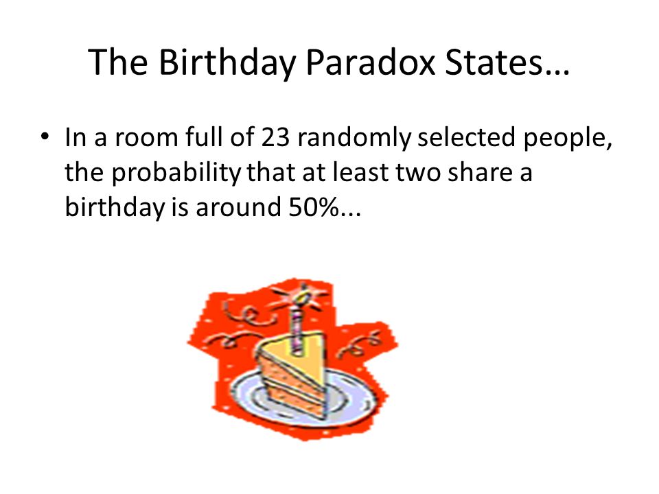 The Birthday Paradox States… In a room full of 23 randomly selected people, the probability that at least two share a birthday is around 50%...