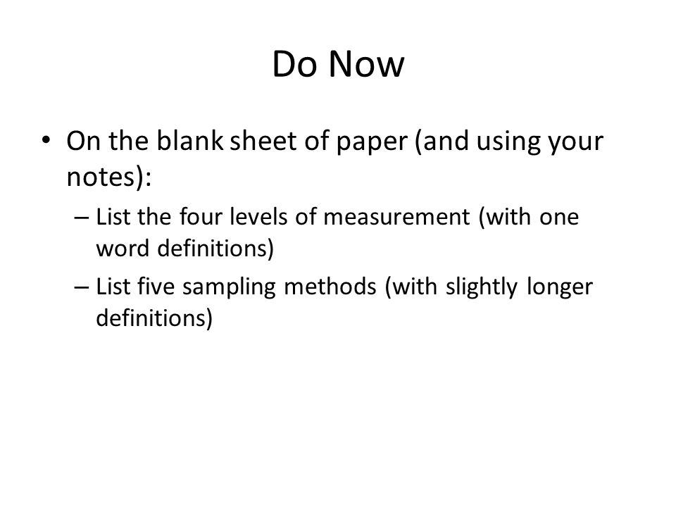 Do Now On the blank sheet of paper (and using your notes): – List the four levels of measurement (with one word definitions) – List five sampling methods (with slightly longer definitions)