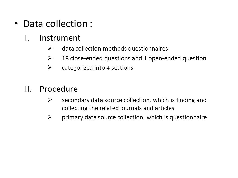 Data collection : I.Instrument  data collection methods questionnaires  18 close-ended questions and 1 open-ended question  categorized into 4 sections II.Procedure  secondary data source collection, which is finding and collecting the related journals and articles  primary data source collection, which is questionnaire