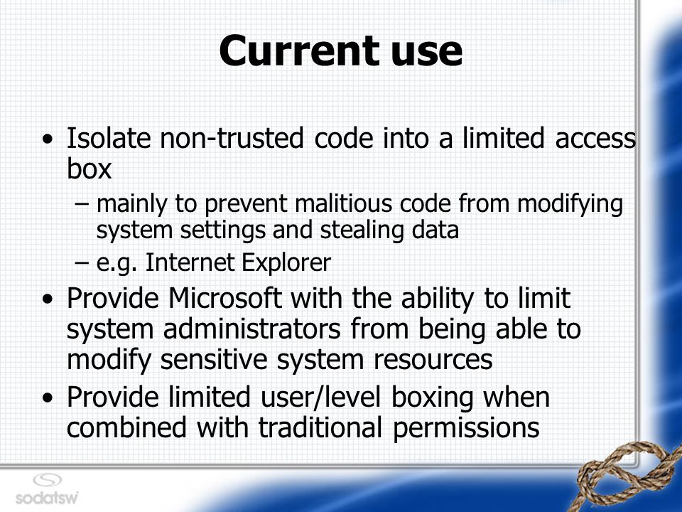 Current use Isolate non-trusted code into a limited access box –mainly to prevent malitious code from modifying system settings and stealing data –e.g.