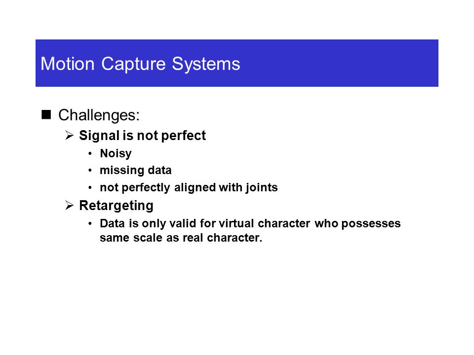 Motion Capture Systems Challenges:  Signal is not perfect Noisy missing data not perfectly aligned with joints  Retargeting Data is only valid for virtual character who possesses same scale as real character.
