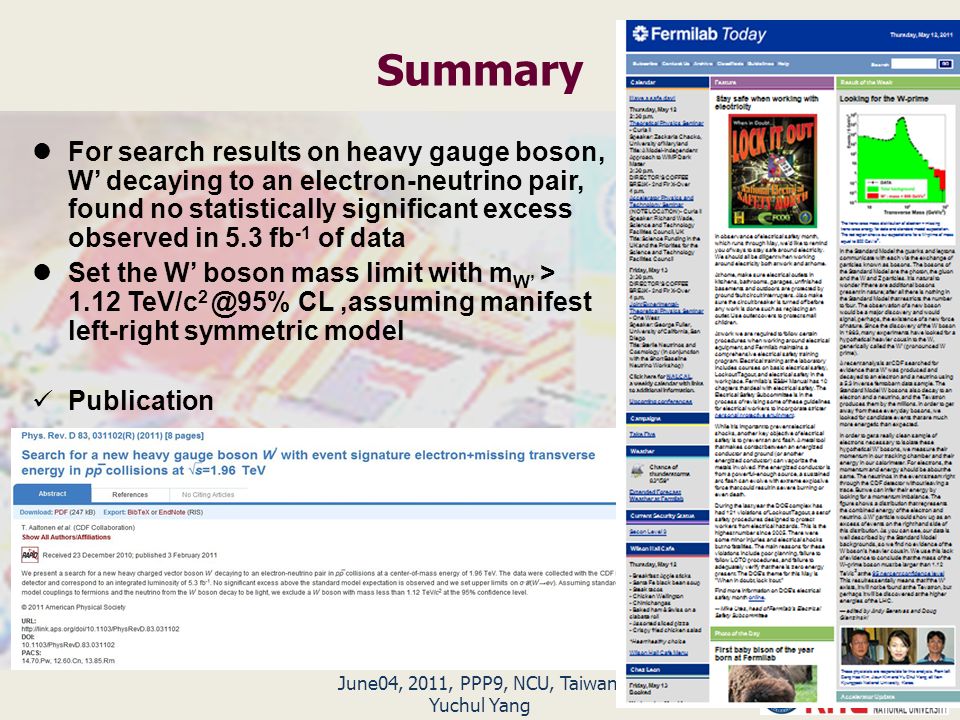 June04, 2011, PPP9, NCU, Taiwan, Yuchul Yang Summary For search results on heavy gauge boson, W’ decaying to an electron-neutrino pair, found no statistically significant excess observed in 5.3 fb -1 of data Set the W’ boson mass limit with m W’ > 1.12 TeV/c CL,assuming manifest left-right symmetric model Publication