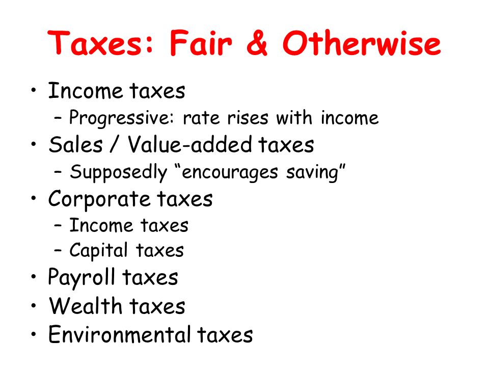 Taxes: Fair & Otherwise Income taxes –Progressive: rate rises with income Sales / Value-added taxes –Supposedly encourages saving Corporate taxes –Income taxes –Capital taxes Payroll taxes Wealth taxes Environmental taxes