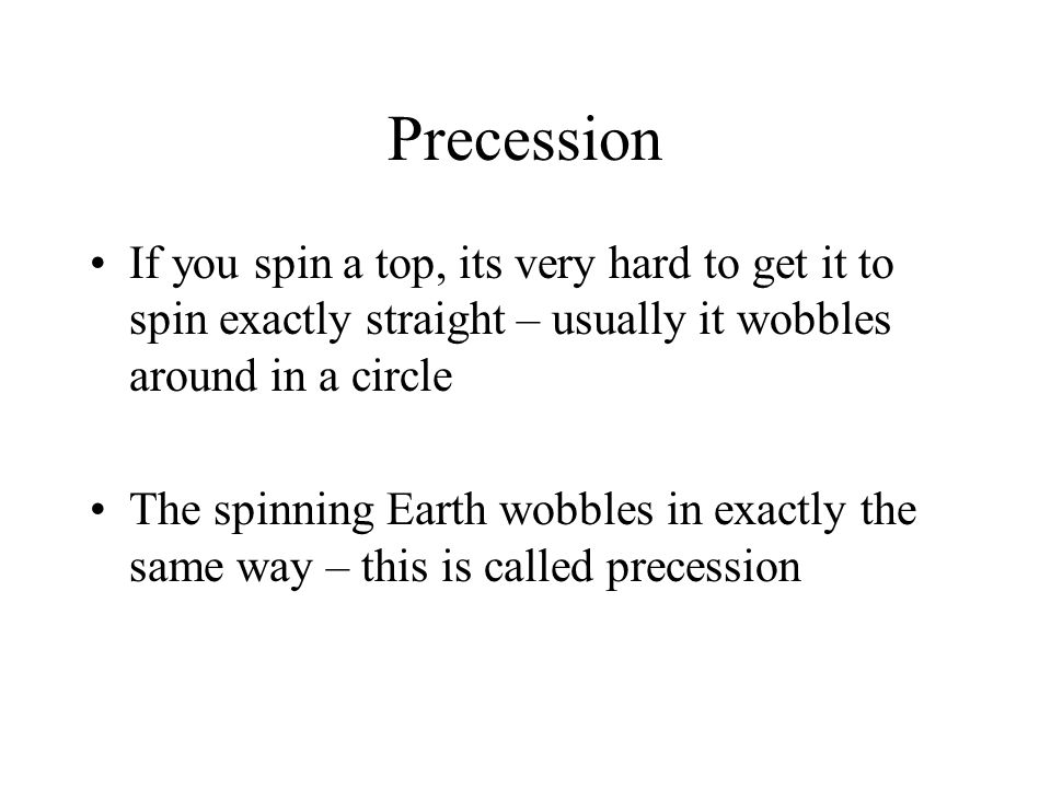 Precession If you spin a top, its very hard to get it to spin exactly straight – usually it wobbles around in a circle The spinning Earth wobbles in exactly the same way – this is called precession