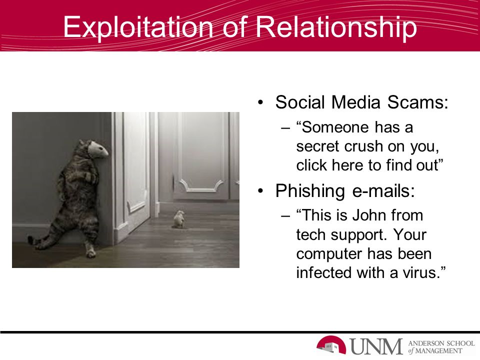 Exploitation of Relationship Social Media Scams: – Someone has a secret crush on you, click here to find out Phishing  s: – This is John from tech support.