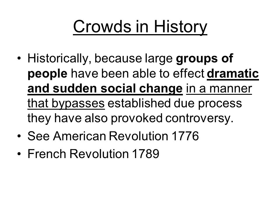 Crowds in History Historically, because large groups of people have been able to effect dramatic and sudden social change in a manner that bypasses established due process they have also provoked controversy.