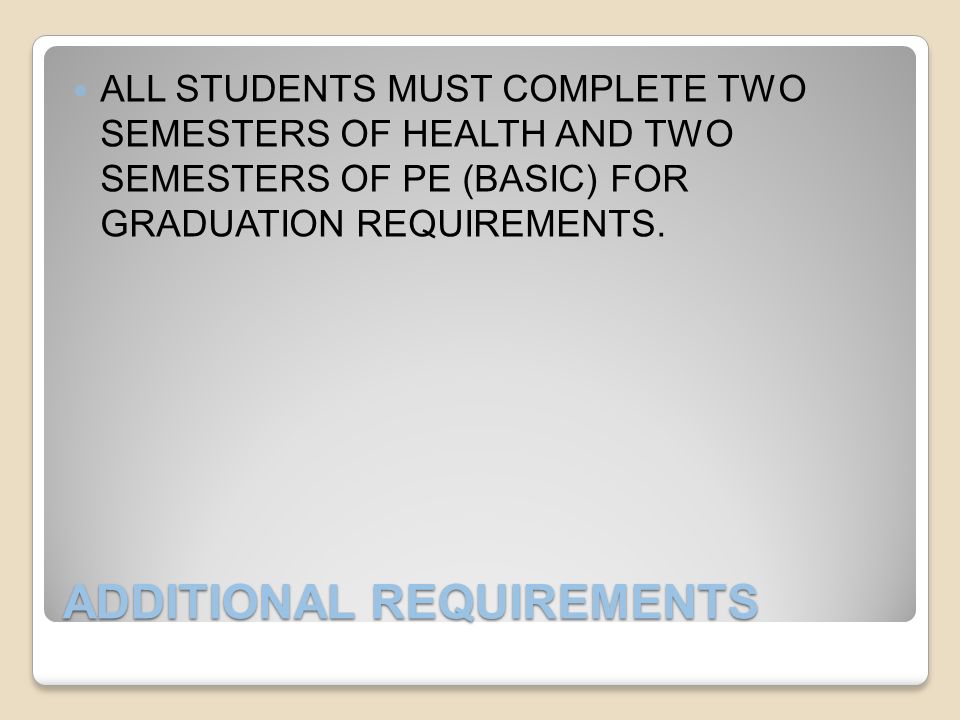 ADDITIONAL REQUIREMENTS ALL STUDENTS MUST COMPLETE TWO SEMESTERS OF HEALTH AND TWO SEMESTERS OF PE (BASIC) FOR GRADUATION REQUIREMENTS.