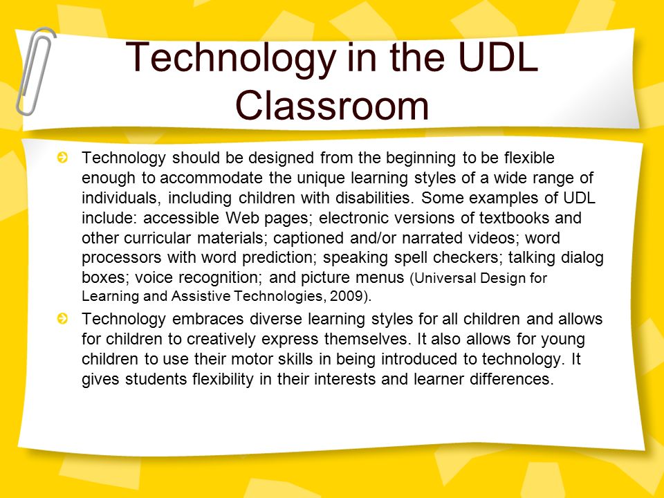 Technology in the UDL Classroom Technology should be designed from the beginning to be flexible enough to accommodate the unique learning styles of a wide range of individuals, including children with disabilities.