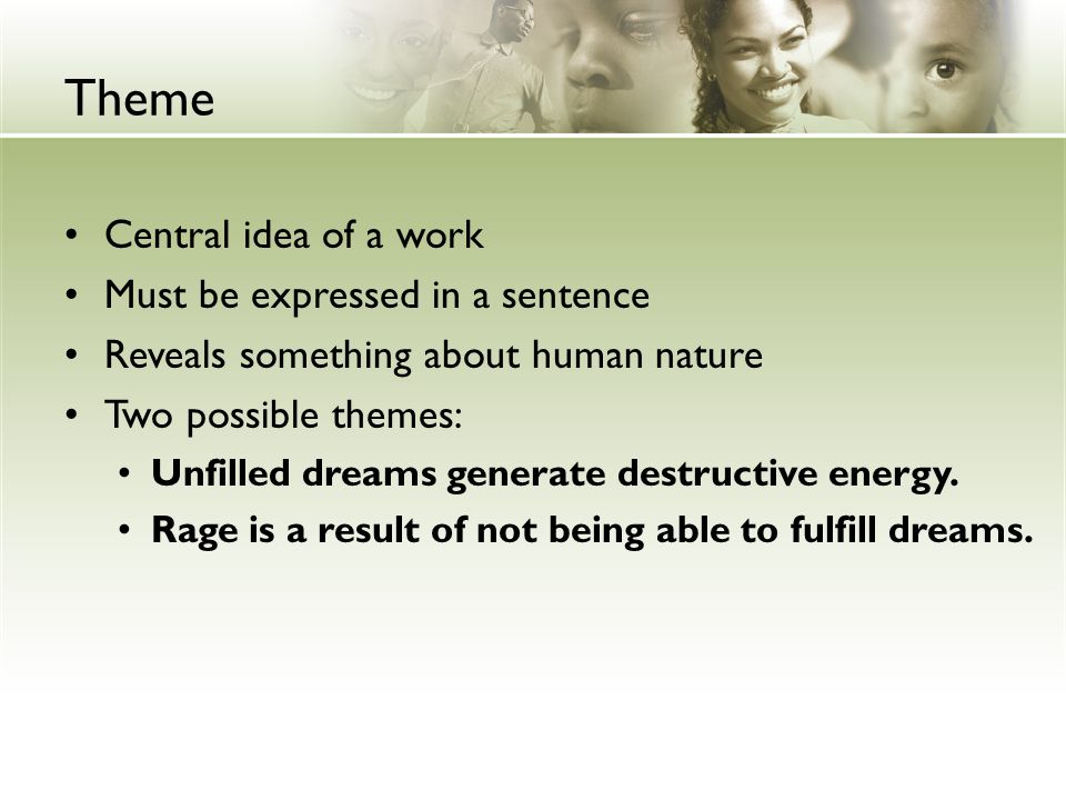 Theme Central idea of a work Must be expressed in a sentence Reveals something about human nature Two possible themes: Unfilled dreams generate destructive energy.