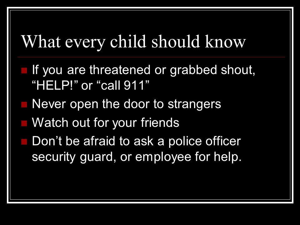 What every child should know If you are threatened or grabbed shout, HELP! or call 911 Never open the door to strangers Watch out for your friends Don’t be afraid to ask a police officer security guard, or employee for help.