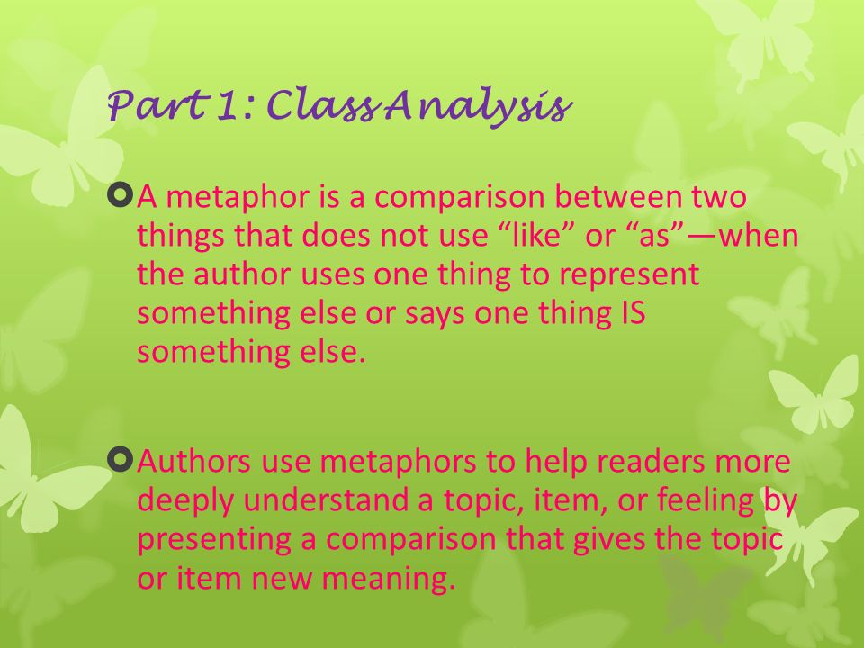 Part 1: Class Analysis  A metaphor is a comparison between two things that does not use like or as —when the author uses one thing to represent something else or says one thing IS something else.