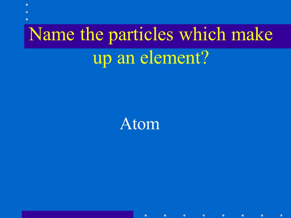 Name the particles which make up an element Atom