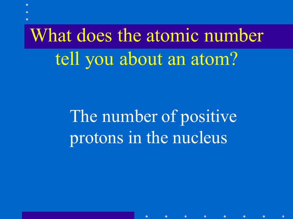 What does the atomic number tell you about an atom The number of positive protons in the nucleus
