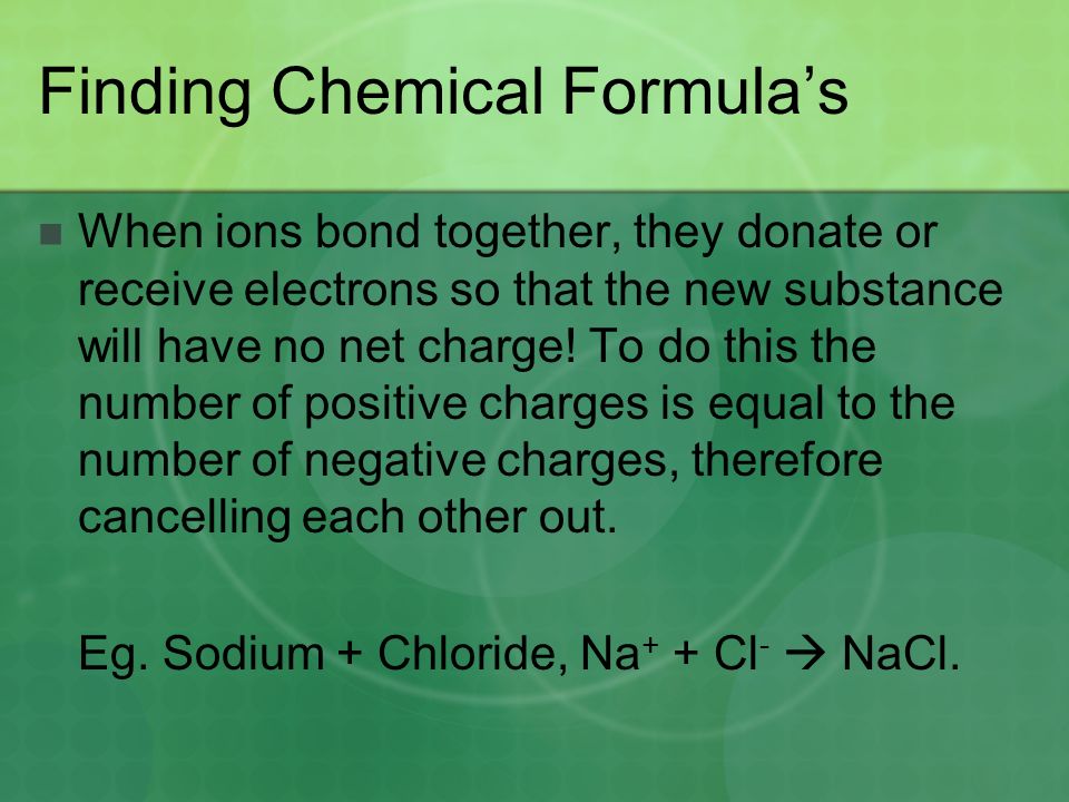Finding Chemical Formula’s When ions bond together, they donate or receive electrons so that the new substance will have no net charge.