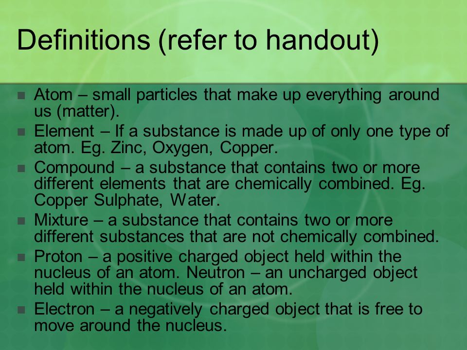 Definitions (refer to handout) Atom – small particles that make up everything around us (matter).