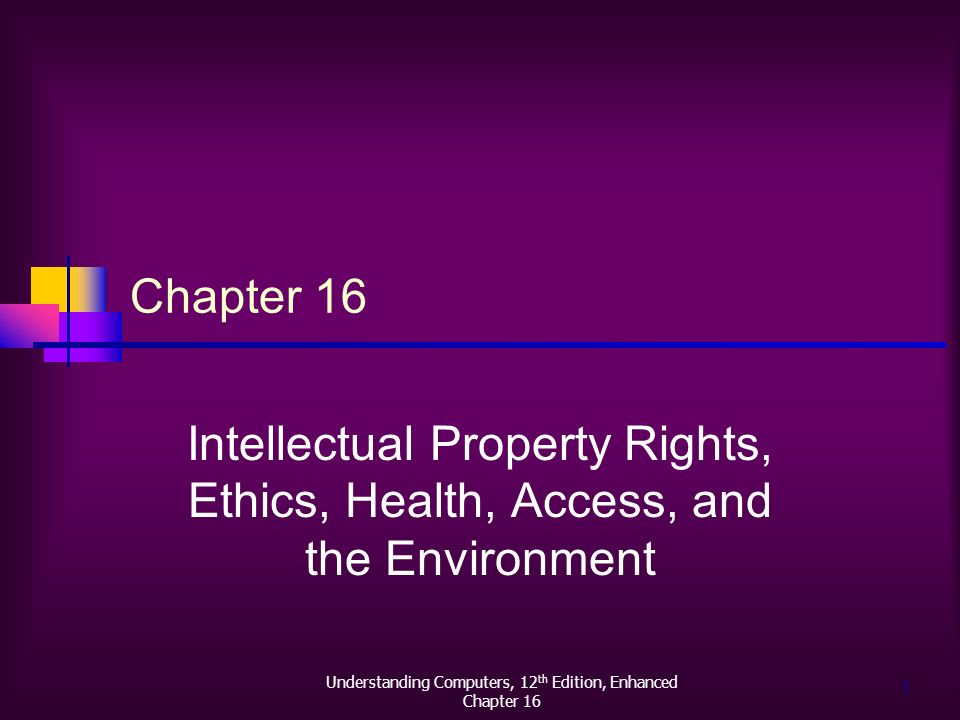 Understanding Computers, 12 th Edition, Enhanced Chapter 16 1 Intellectual Property Rights, Ethics, Health, Access, and the Environment