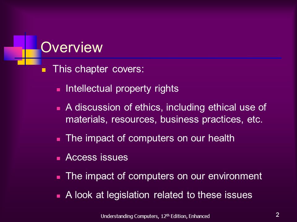 Understanding Computers, 12 th Edition, Enhanced 2 Overview This chapter covers: Intellectual property rights A discussion of ethics, including ethical use of materials, resources, business practices, etc.