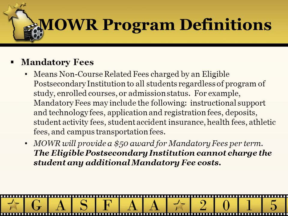 MOWR Program Definitions  Mandatory Fees Means Non-Course Related Fees charged by an Eligible Postsecondary Institution to all students regardless of program of study, enrolled courses, or admission status.