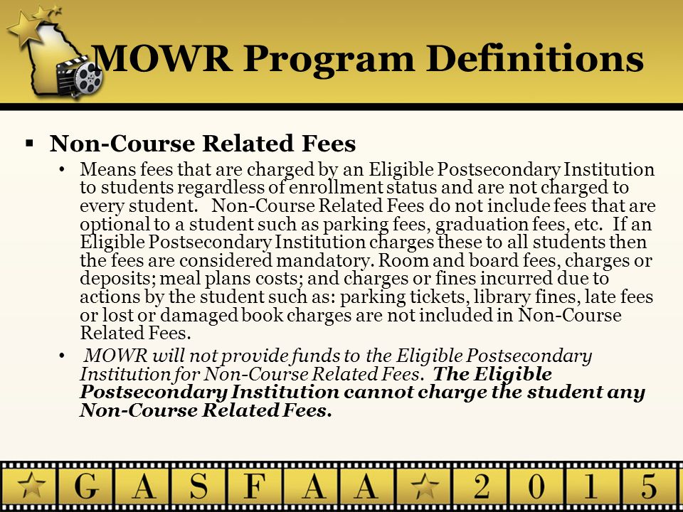 MOWR Program Definitions  Non-Course Related Fees Means fees that are charged by an Eligible Postsecondary Institution to students regardless of enrollment status and are not charged to every student.