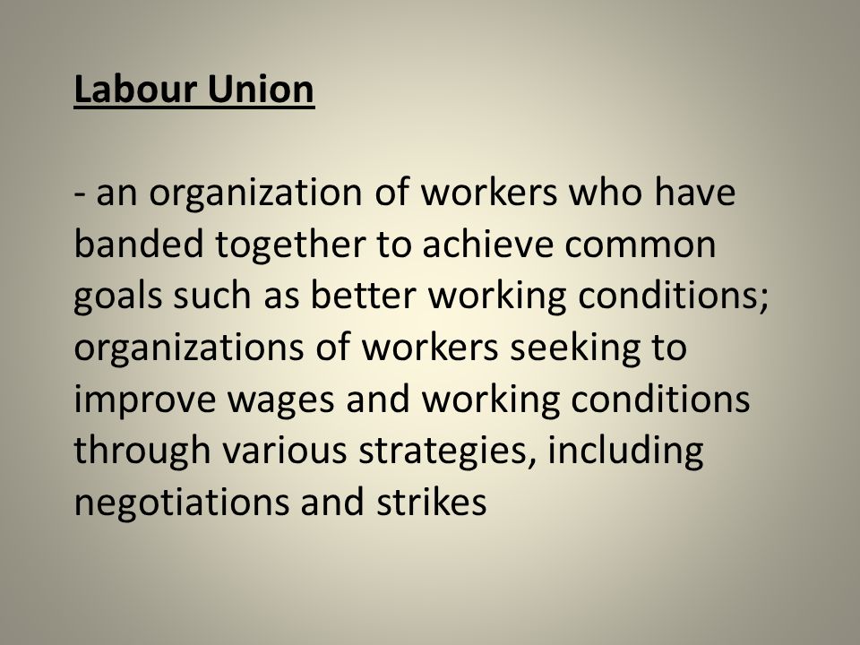 Labour Union - an organization of workers who have banded together to achieve common goals such as better working conditions; organizations of workers seeking to improve wages and working conditions through various strategies, including negotiations and strikes
