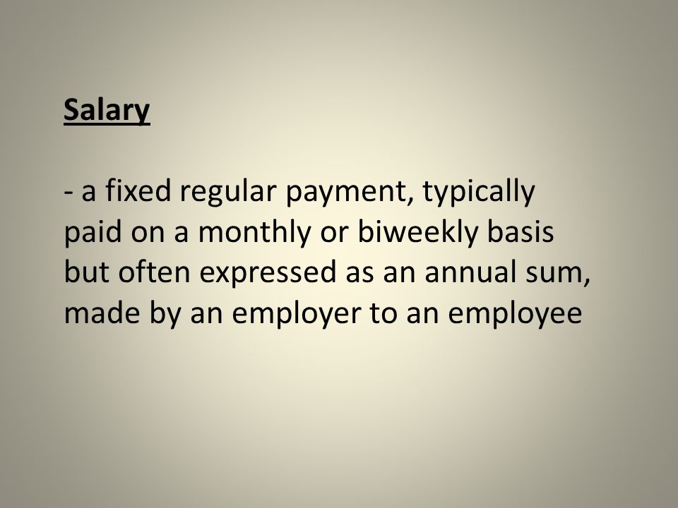 Salary - a fixed regular payment, typically paid on a monthly or biweekly basis but often expressed as an annual sum, made by an employer to an employee