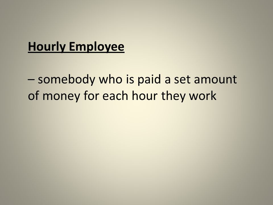 Hourly Employee – somebody who is paid a set amount of money for each hour they work