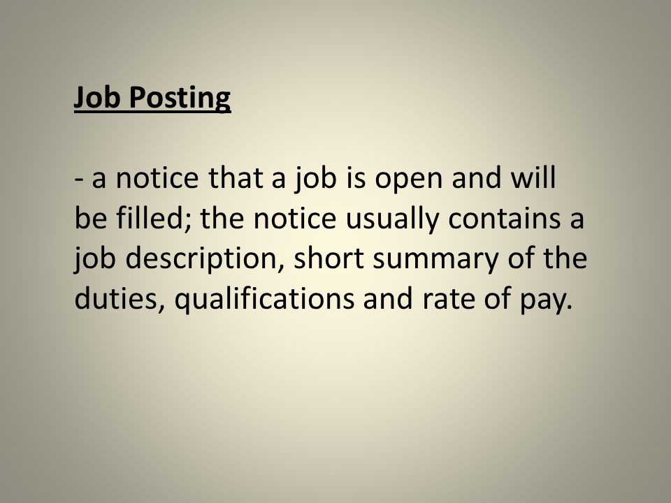 Job Posting - a notice that a job is open and will be filled; the notice usually contains a job description, short summary of the duties, qualifications and rate of pay.