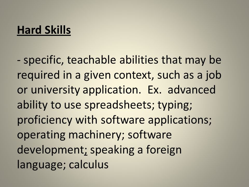 Hard Skills - specific, teachable abilities that may be required in a given context, such as a job or university application.